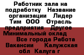 Работник зала на подработку › Название организации ­ Лидер Тим, ООО › Отрасль предприятия ­ Другое › Минимальный оклад ­ 15 000 - Все города Работа » Вакансии   . Калужская обл.,Калуга г.